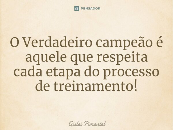 ⁠O Verdadeiro campeão é aquele que respeita cada etapa do processo de treinamento!... Frase de Gislei Pimentel.