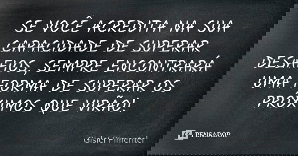 SE VOCÊ ACREDITA NA SUA CAPACIDADE DE SUPERAR DESAFIOS, SEMPRE ENCONTRARÁ UMA FORMA DE SUPERAR OS PRÓXIMOS QUE VIRÃO!... Frase de GISLEI PIMENTEL.