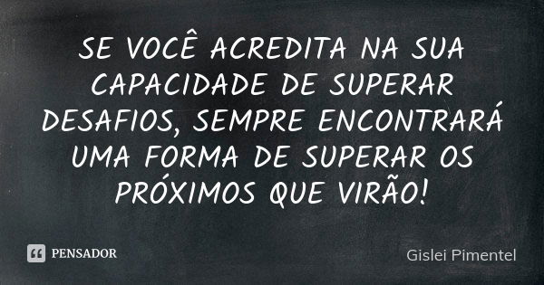 SE VOCÊ ACREDITA NA SUA CAPACIDADE DE SUPERAR DESAFIOS, SEMPRE ENCONTRARÁ UMA FORMA DE SUPERAR OS PRÓXIMOS QUE VIRÃO!... Frase de GISLEI PIMENTEL.