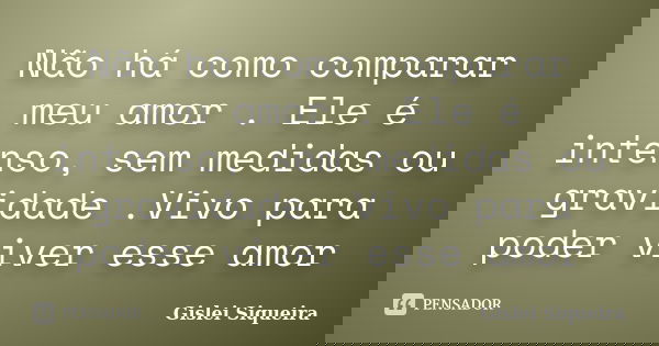 Não há como comparar meu amor . Ele é intenso, sem medidas ou gravidade .Vivo para poder viver esse amor... Frase de Gislei Siqueira.