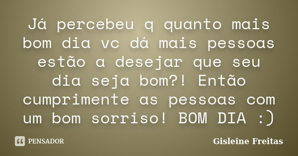 Já percebeu q quanto mais bom dia vc dá mais pessoas estão a desejar que seu dia seja bom?! Então cumprimente as pessoas com um bom sorriso! BOM DIA :)... Frase de Gisleine Freitas.