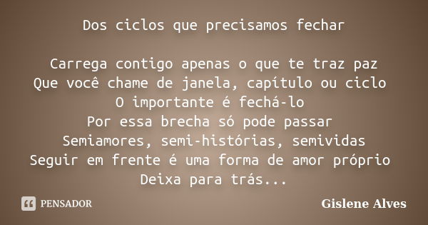 Dos ciclos que precisamos fechar Carrega contigo apenas o que te traz paz Que você chame de janela, capítulo ou ciclo O importante é fechá-lo Por essa brecha só... Frase de Gislene Alves.