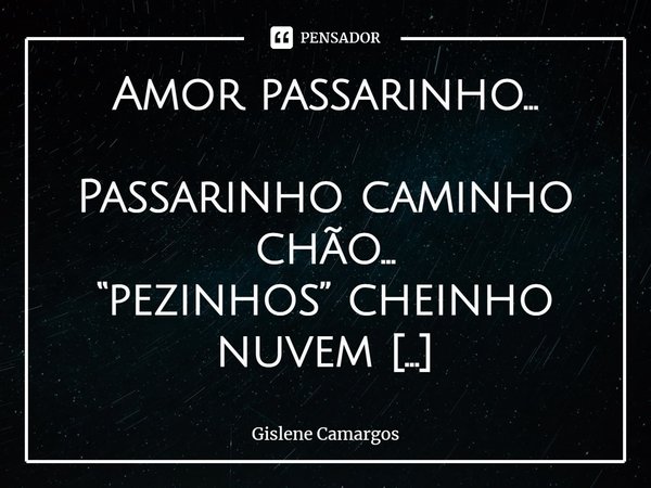 ⁠Amor passarinho... Passarinho caminho chão...
“pezinhos” cheinho nuvem
chão e nuvem, encontro...
de céu e terra, agora,
sob e no andar voar passarinho! Nuvem n... Frase de Gislene Camargos.