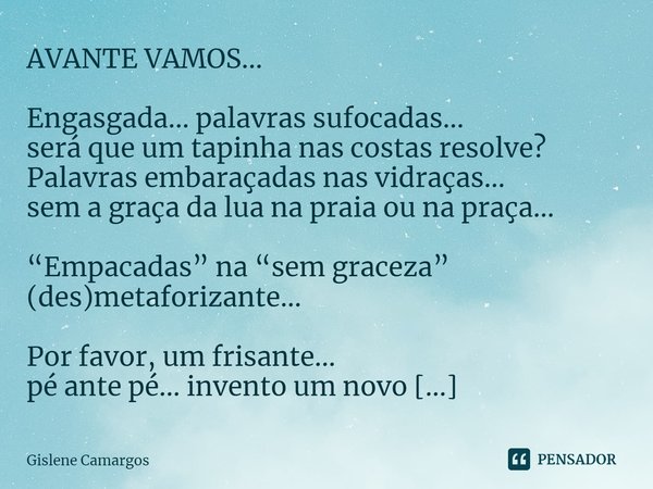 ⁠AVANTE VAMOS... Engasgada... palavras sufocadas...
será que um tapinha nas costas resolve?
Palavras embaraçadas nas vidraças...
sem a graça da lua na praia ou ... Frase de Gislene Camargos.