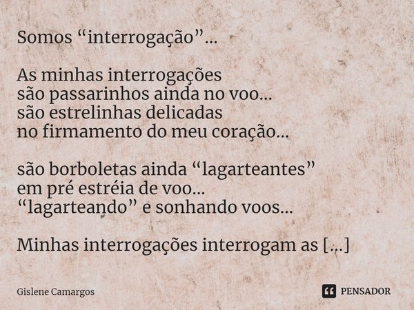 ⁠Somos “interrogação”... As minhas interrogações
são passarinhos ainda no voo...
são estrelinhas delicadas
no firmamento do meu coração... são borboletas ainda ... Frase de Gislene Camargos.