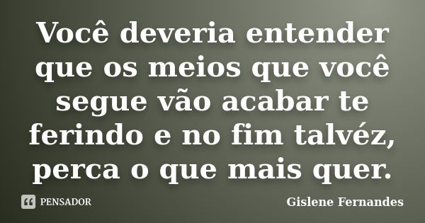 Você deveria entender que os meios que você segue vão acabar te ferindo e no fim talvéz, perca o que mais quer.... Frase de Gislene Fernandes.