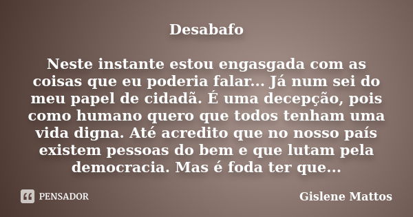 Desabafo Neste instante estou engasgada com as coisas que eu poderia falar... Já num sei do meu papel de cidadã. É uma decepção, pois como humano quero que todo... Frase de Gislene Mattos.