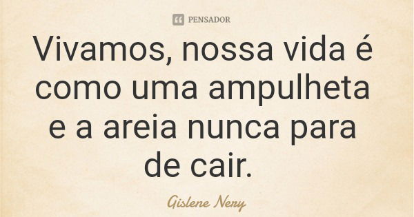 Vivamos, nossa vida é como uma ampulheta e a areia nunca para de cair.... Frase de Gislene Nery.