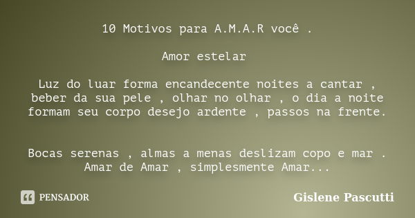 10 Motivos para A.M.A.R você . Amor estelar Luz do luar forma encandecente noites a cantar , beber da sua pele , olhar no olhar , o dia a noite formam seu corpo... Frase de Gislene Pascutti.