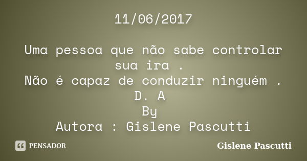 11/06/2017 Uma pessoa que não sabe controlar sua ira . Não é capaz de conduzir ninguém . D. A By Autora : Gislene Pascutti... Frase de Gislene Pascutti.