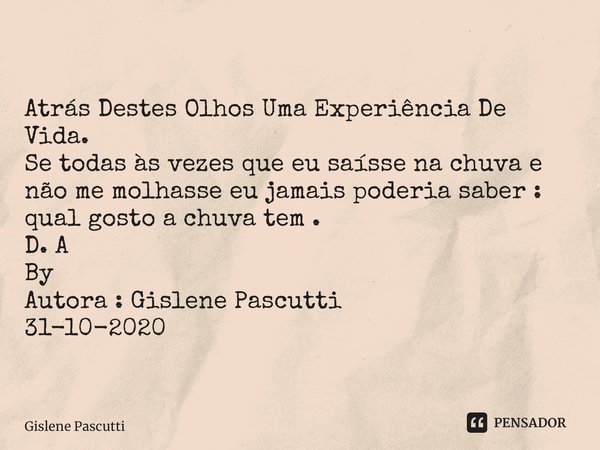 ⁠ Atrás Destes Olhos Uma Experiência De Vida. Se todas às vezes que eu saísse na chuva e não me molhasse eu jamais poderia saber : qual gosto a chuva tem . D. A... Frase de Gislene Pascutti.