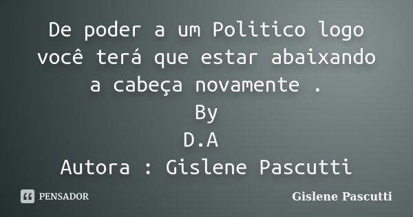 De poder a um Politico logo você terá que estar abaixando a cabeça novamente . By D.A Autora : Gislene Pascutti... Frase de Gislene Pascutti.