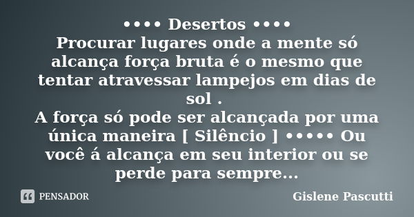 •••• Desertos •••• Procurar lugares onde a mente só alcança força bruta é o mesmo que tentar atravessar lampejos em dias de sol . A força só pode ser alcançada ... Frase de Gislene Pascutti.