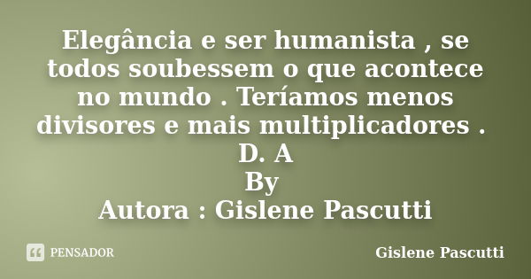 Elegância e ser humanista , se todos soubessem o que acontece no mundo . Teríamos menos divisores e mais multiplicadores . D. A By Autora : Gislene Pascutti... Frase de Gislene Pascutti.