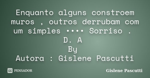 Enquanto alguns constroem muros , outros derrubam com um simples •••• Sorriso . D. A By Autora : Gislene Pascutti... Frase de Gislene Pascutti.