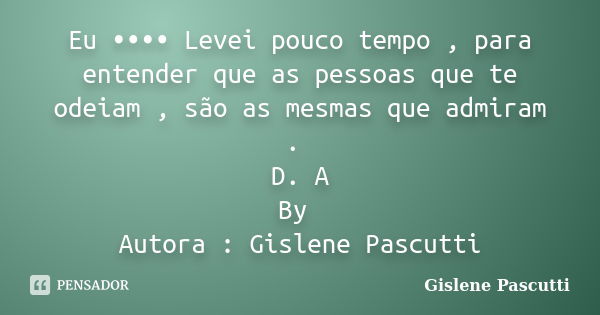 Eu •••• Levei pouco tempo , para entender que as pessoas que te odeiam , são as mesmas que admiram . D. A By Autora : Gislene Pascutti... Frase de Gislene Pascutti.