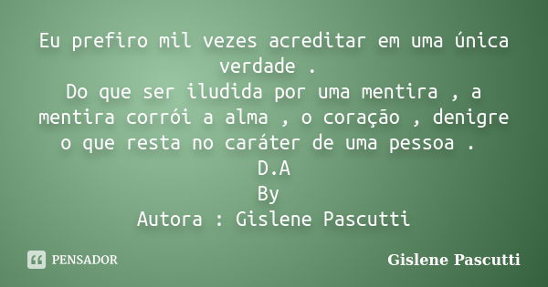 Eu prefiro mil vezes acreditar em uma única verdade . Do que ser iludida por uma mentira , a mentira corrói a alma , o coração , denigre o que resta no caráter ... Frase de Gislene Pascutti.