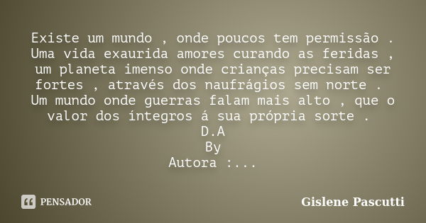 Existe um mundo , onde poucos tem permissão . Uma vida exaurida amores curando as feridas , um planeta imenso onde crianças precisam ser fortes , através dos na... Frase de Gislene Pascutti.