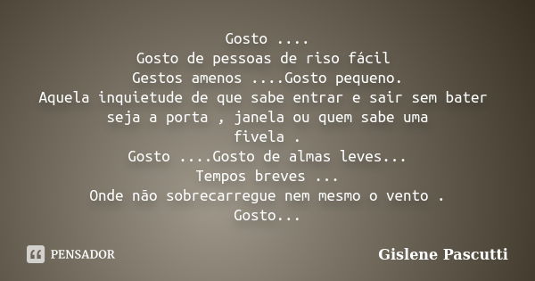 Gosto .... Gosto de pessoas de riso fácil Gestos amenos ....Gosto pequeno. Aquela inquietude de que sabe entrar e sair sem bater seja a porta , janela ou quem s... Frase de Gislene Pascutti.