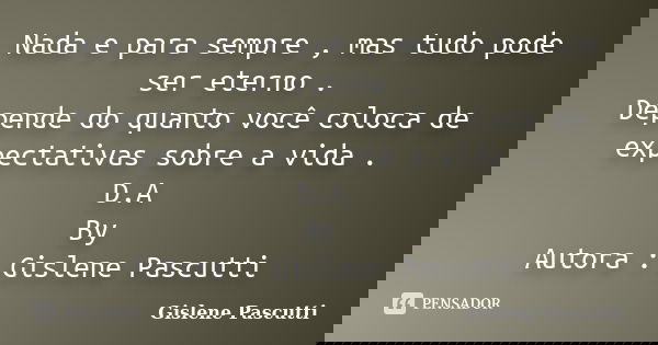 Nada e para sempre , mas tudo pode ser eterno . Depende do quanto você coloca de expectativas sobre a vida . D.A By Autora : Gislene Pascutti... Frase de Gislene Pascutti.