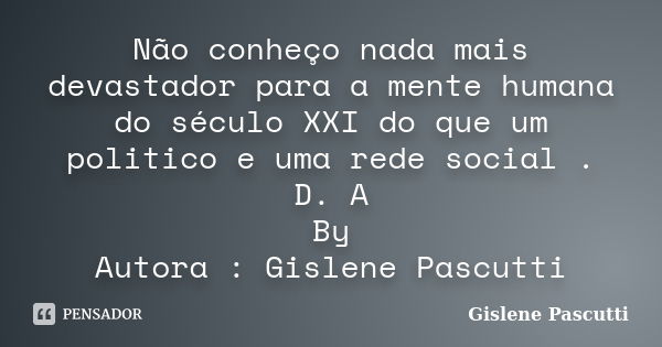 Não conheço nada mais devastador para a mente humana do século XXI do que um politico e uma rede social . D. A By Autora : Gislene Pascutti... Frase de Gislene Pascutti.