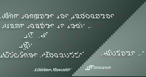 Nem sempre os pássaros voam sobre o céu . D. A By Autora : Gislene Pascutti... Frase de Gislene Pascutti.