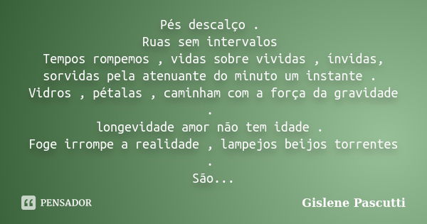 Pés descalço . Ruas sem intervalos Tempos rompemos , vidas sobre vividas , ínvidas, sorvidas pela atenuante do minuto um instante . Vidros , pétalas , caminham ... Frase de Gislene Pascutti.