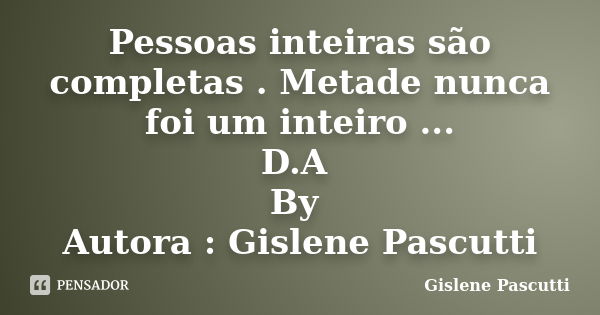 Pessoas inteiras são completas . Metade nunca foi um inteiro ... D.A By Autora : Gislene Pascutti... Frase de Gislene Pascutti.