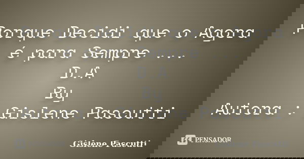 Porque Decidi que o Agora é para Sempre ... D.A By Autora : Gislene Pascutti... Frase de Gislene Pascutti.