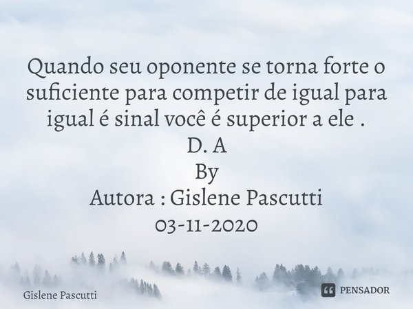 ⁠Quando seu oponente se torna forte o suficiente para competir de igual para igual é sinal que você é superior a ele . D. A By Autora : Gislene Pascutti 03-11-2... Frase de Gislene Pascutti.