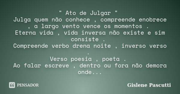 " Ato de Julgar " Julga quem não conhece , compreende enobrece , a largo vento vence os momentos . Eterna vida , vida inversa não existe e sim consist... Frase de Gislene Pascutti.