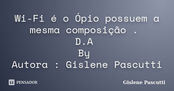 Wi-Fi é o Ópio possuem a mesma composição . D.A By Autora : Gislene Pascutti... Frase de Gislene Pascutti.