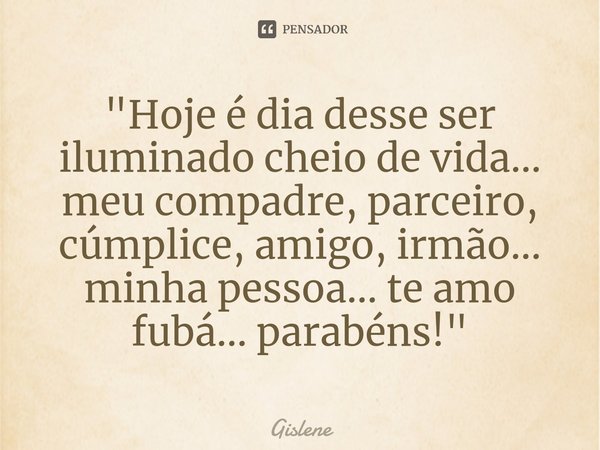 ⁠"Hoje é dia desse ser iluminado cheio de vida... meu compadre, parceiro, cúmplice, amigo, irmão... minha pessoa... te amo fubá... parabéns!"... Frase de Gislene.