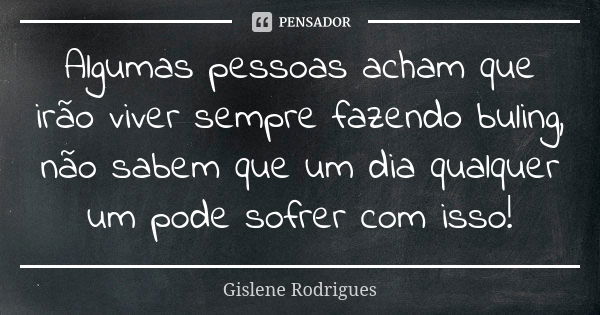 Algumas pessoas acham que irão viver sempre fazendo buling, não sabem que um dia qualquer um pode sofrer com isso!... Frase de Gislene Rodrigues.