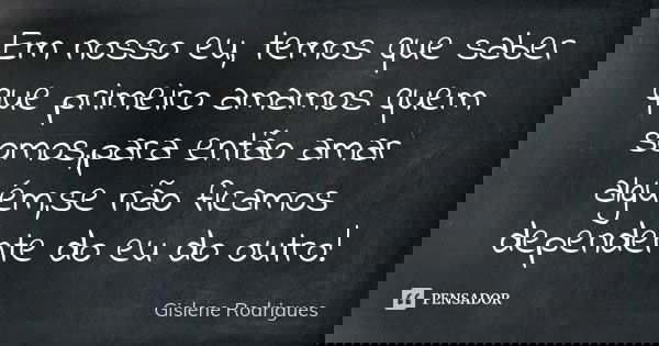 Em nosso eu, temos que saber que primeiro amamos quem somos,para então amar alguém,se não ficamos dependente do eu do outro!... Frase de Gislene Rodrigues.