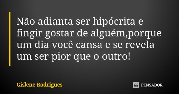 Não adianta ser hipócrita e fingir gostar de alguém,porque um dia você cansa e se revela um ser pior que o outro!... Frase de Gislene Rodrigues.