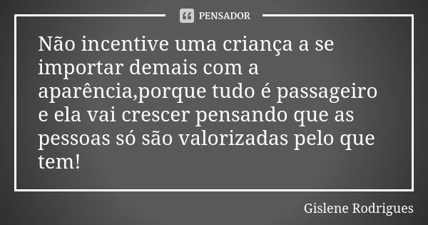 Não incentive uma criança a se importar demais com a aparência,porque tudo é passageiro e ela vai crescer pensando que as pessoas só são valorizadas pelo que te... Frase de Gislene Rodrigues.