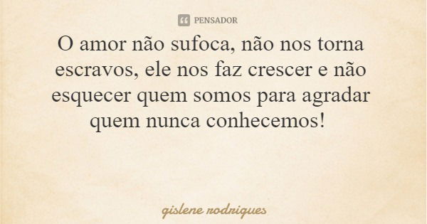 O amor não sufoca, não nos torna escravos, ele nos faz crescer e não esquecer quem somos para agradar quem nunca conhecemos!... Frase de gislene rodrigues.