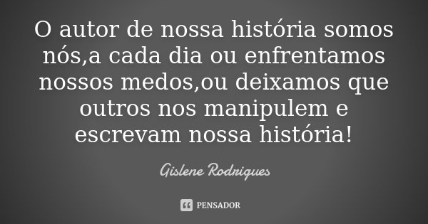 O autor de nossa história somos nós,a cada dia ou enfrentamos nossos medos,ou deixamos que outros nos manipulem e escrevam nossa história!... Frase de Gislene Rodrigues.