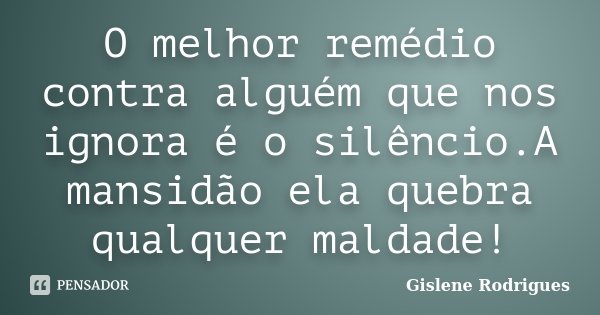 O melhor remédio contra alguém que nos ignora é o silêncio.A mansidão ela quebra qualquer maldade!... Frase de Gislene Rodrigues.