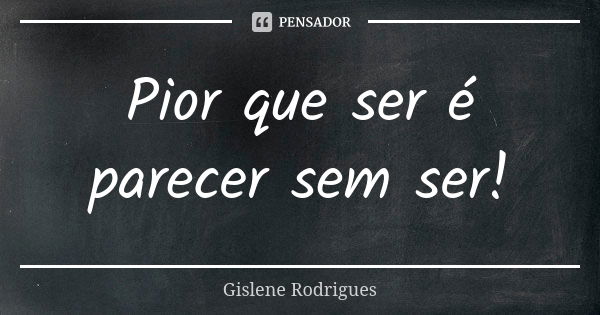 Pior que ser é parecer sem ser!... Frase de Gislene Rodrigues.