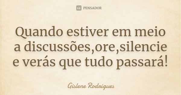 Quando estiver em meio a discussões,ore,silencie e verás que tudo passará!... Frase de Gislene Rodrigues.