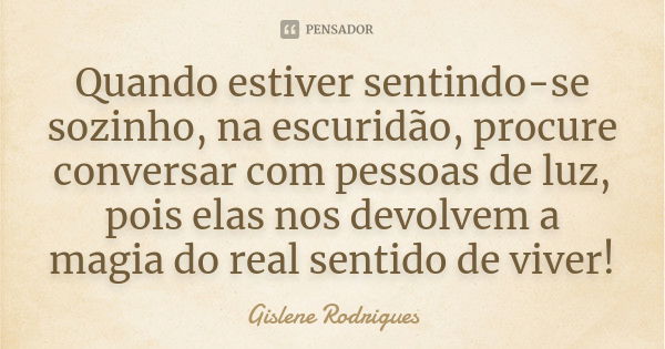 Quando estiver sentindo-se sozinho, na escuridão, procure conversar com pessoas de luz, pois elas nos devolvem a magia do real sentido de viver!... Frase de Gislene Rodrigues.