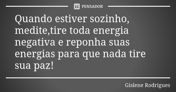 Quando estiver sozinho, medite,tire toda energia negativa e reponha suas energias para que nada tire sua paz!... Frase de Gislene Rodrigues.