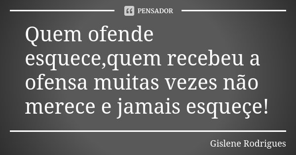 Quem ofende esquece,quem recebeu a ofensa muitas vezes não merece e jamais esqueçe!... Frase de Gislene Rodrigues.