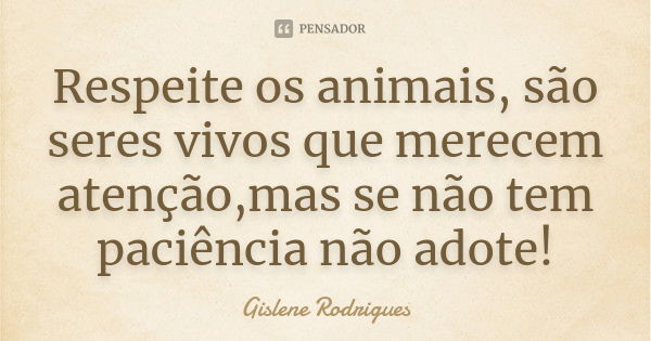 Respeite os animais, são seres vivos que merecem atenção,mas se não tem paciência não adote!... Frase de Gislene Rodrigues.