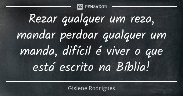 Rezar qualquer um reza, mandar perdoar qualquer um manda, difícil é viver o que está escrito na Bíblia!... Frase de Gislene Rodrigues.