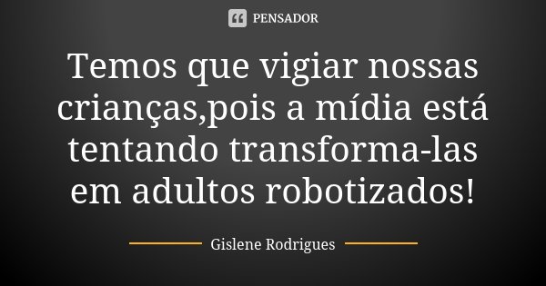 Temos que vigiar nossas crianças,pois a mídia está tentando transforma-las em adultos robotizados!... Frase de Gislene Rodrigues.