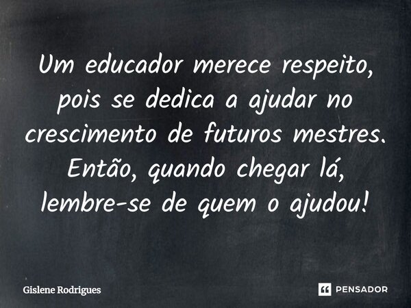 Um educador merece respeito, pois se dedica a ajudar no crescimento de futuros mestres. Então, quando chegar lá, lembre-se de quem o ajudou!... Frase de Gislene Rodrigues.