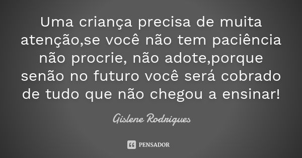 Uma criança precisa de muita atenção,se você não tem paciência não procrie, não adote,porque senão no futuro você será cobrado de tudo que não chegou a ensinar!... Frase de Gislene Rodrigues.